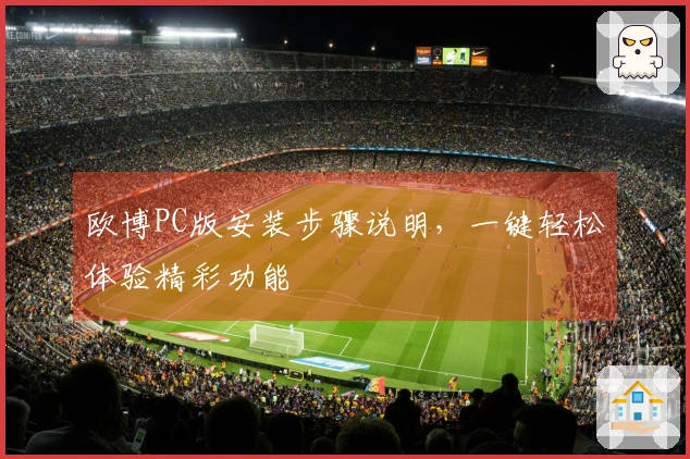 欧博PC版安装步骤说明，一键轻松体验精彩功能