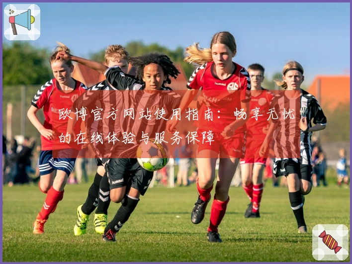 欧博官方网站使用指南：畅享无忧的在线体验与服务保障