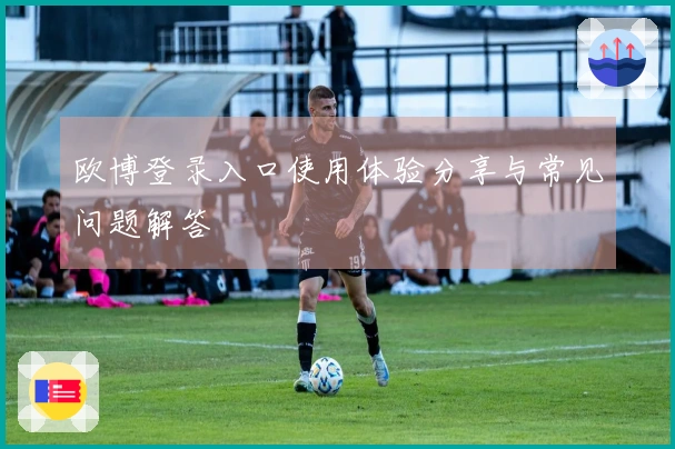 欧博登录入口使用体验分享与常见问题解答