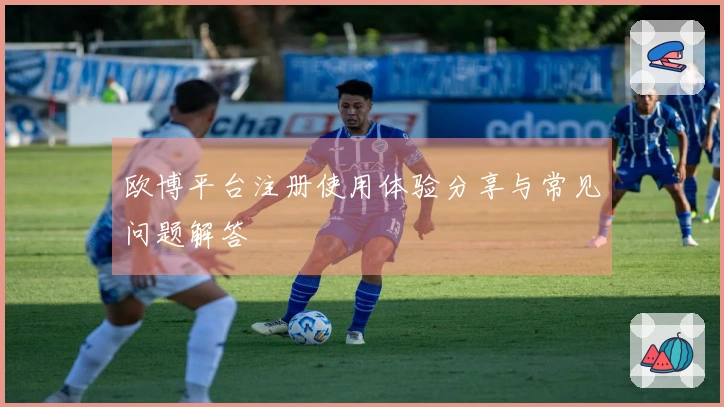 欧博平台注册使用体验分享与常见问题解答