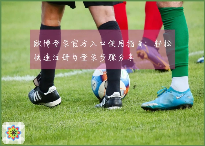 欧博登录官方入口使用指南：轻松快速注册与登录步骤分享