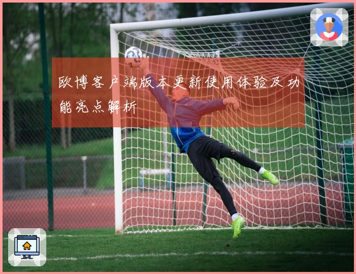 欧博客户端版本更新使用体验及功能亮点解析