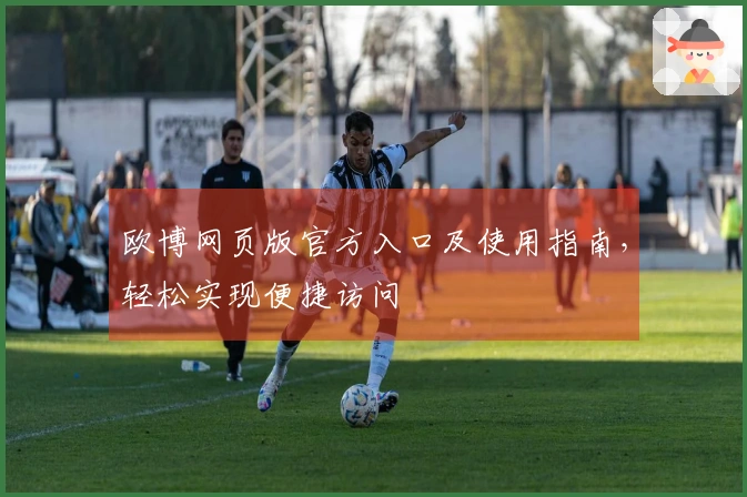欧博网页版官方入口及使用指南，轻松实现便捷访问