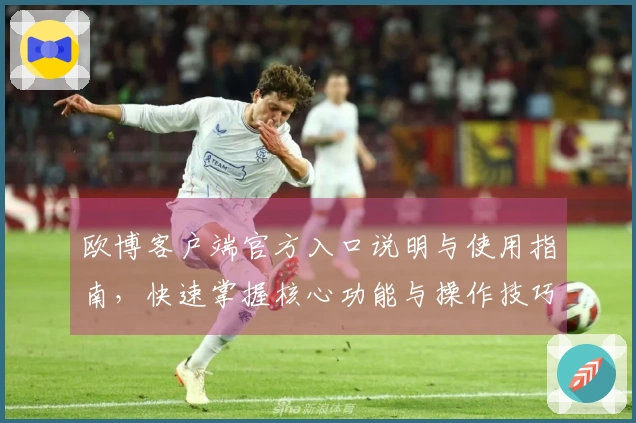 欧博客户端官方入口说明与使用指南，快速掌握核心功能与操作技巧