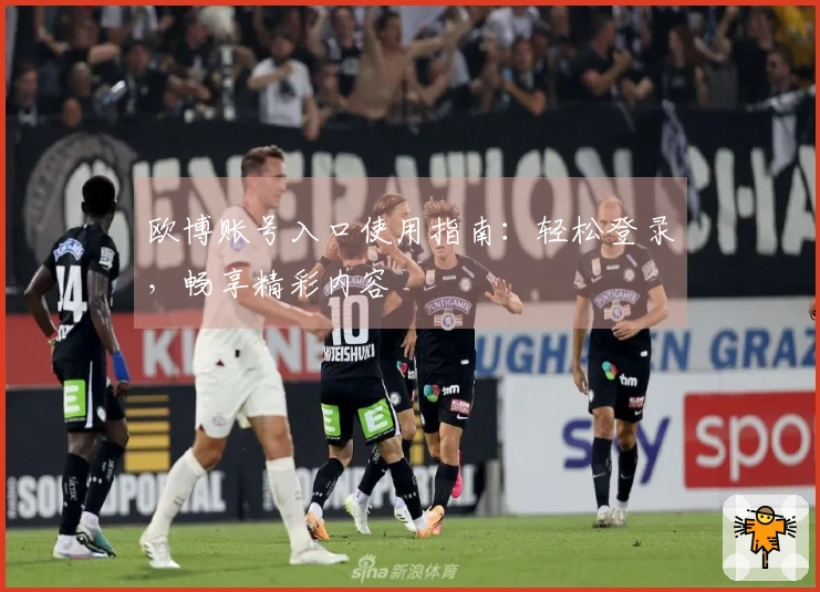 欧博账号入口使用指南：轻松登录，畅享精彩内容