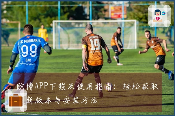 欧博APP下载及使用指南:轻松获取最新版本与安装方法