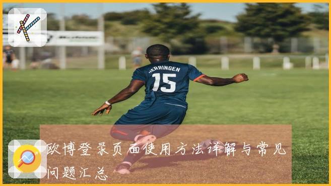 欧博登录页面使用方法详解与常见问题汇总
