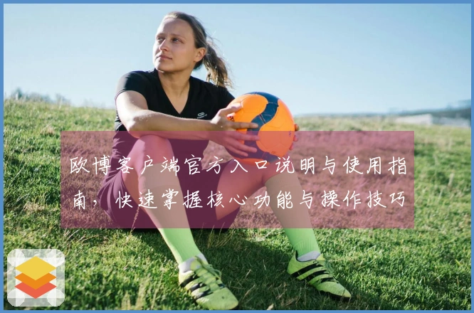 欧博客户端官方入口说明与使用指南,快速掌握核心功能与操作技巧