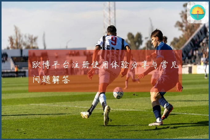 欧博平台注册使用体验分享与常见问题解答