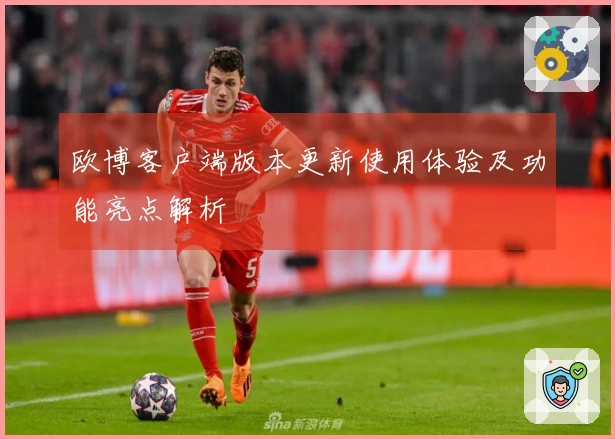 欧博客户端版本更新使用体验及功能亮点解析