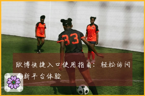 欧博快捷入口使用指南：轻松访问全新平台体验