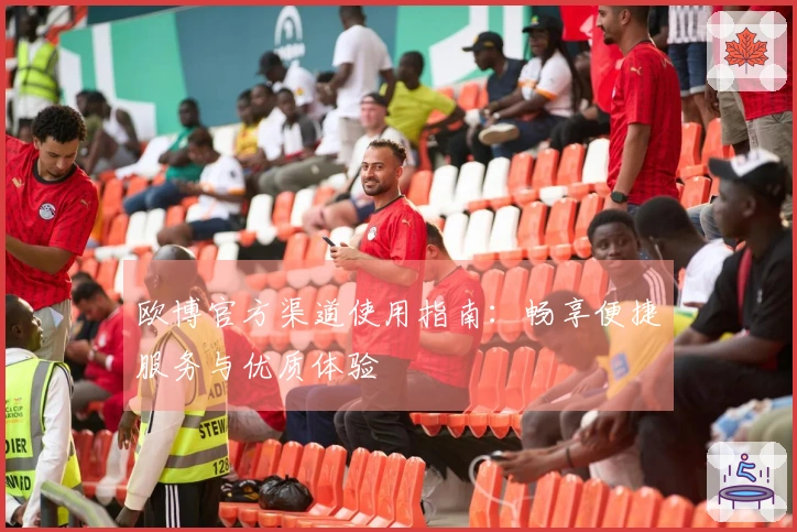 欧博官方渠道使用指南：畅享便捷服务与优质体验