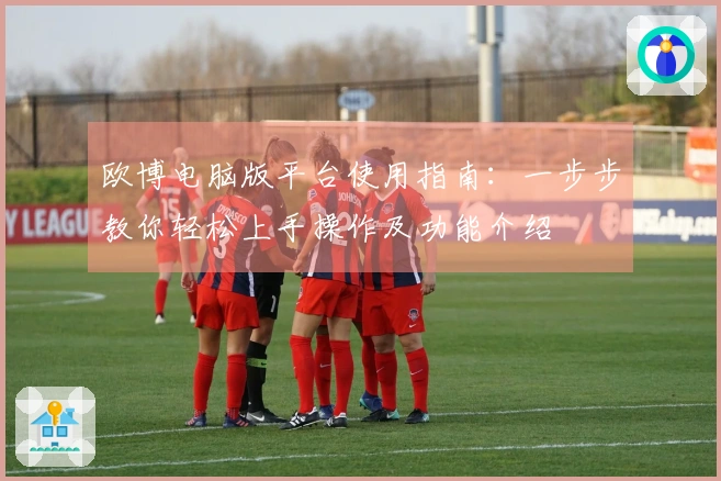 欧博电脑版平台使用指南：一步步教你轻松上手操作及功能介绍
