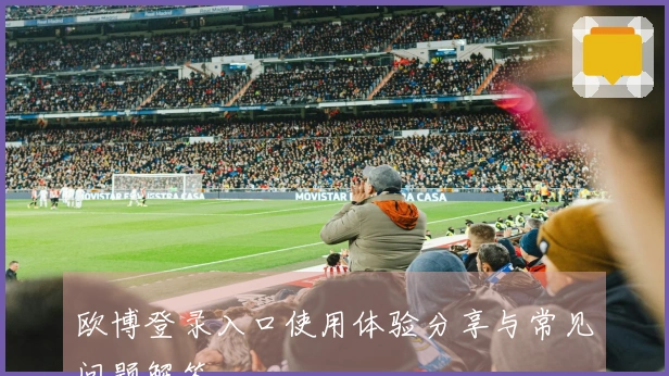 欧博登录入口使用体验分享与常见问题解答