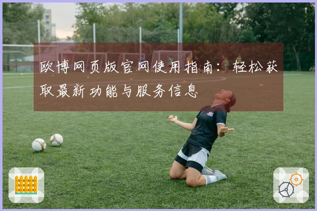 欧博网页版官网使用指南：轻松获取最新功能与服务信息