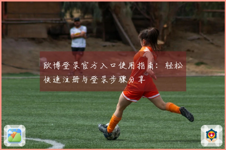 欧博登录官方入口使用指南：轻松快速注册与登录步骤分享
