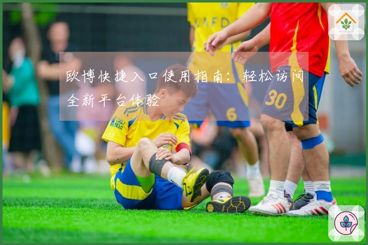 欧博快捷入口使用指南：轻松访问全新平台体验