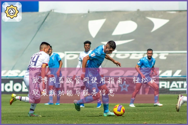 欧博网页版官网使用指南:轻松获取最新功能与服务信息